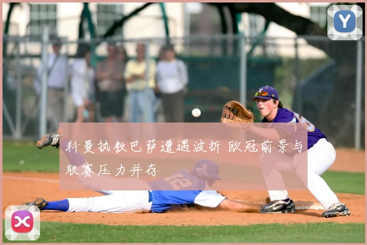 科曼执教巴萨遭遇波折 欧冠前景与联赛压力并存