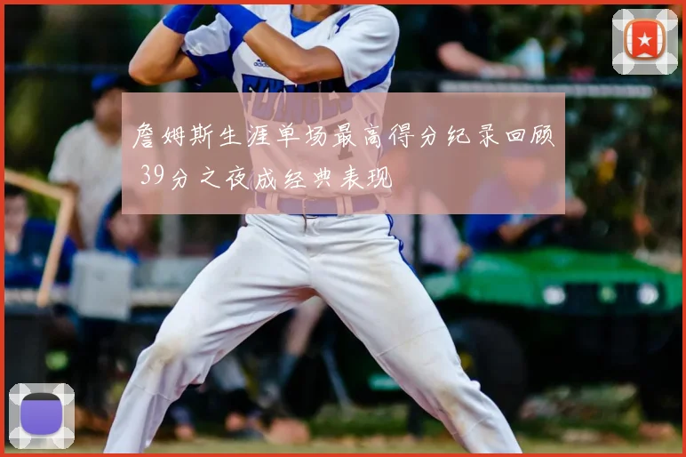 詹姆斯生涯单场最高得分纪录回顾 39分之夜成经典表现