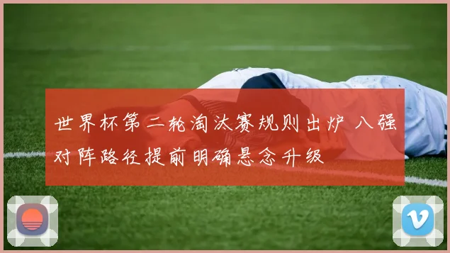 世界杯第二轮淘汰赛规则出炉 八强对阵路径提前明确悬念升级