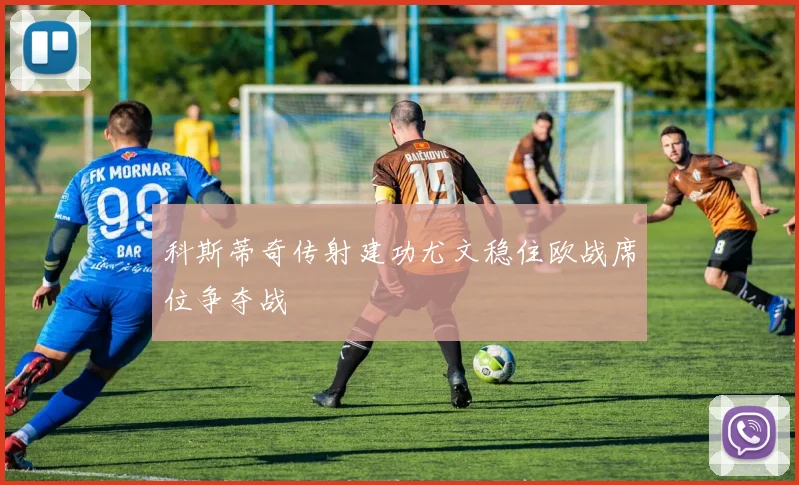 科斯蒂奇传射建功尤文稳住欧战席位争夺战