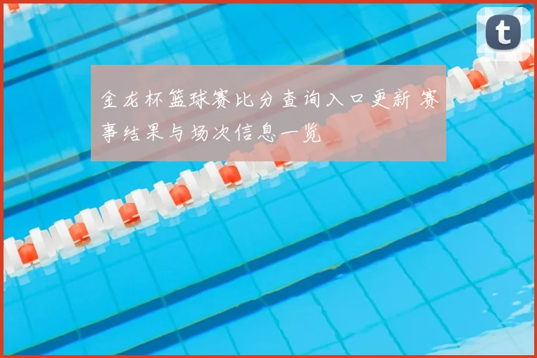 金龙杯篮球赛比分查询入口更新 赛事结果与场次信息一览