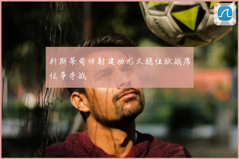 科斯蒂奇传射建功尤文稳住欧战席位争夺战