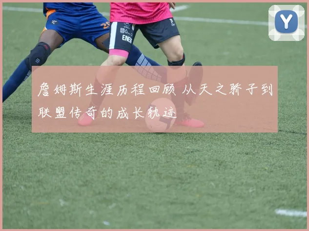 詹姆斯生涯历程回顾 从天之骄子到联盟传奇的成长轨迹