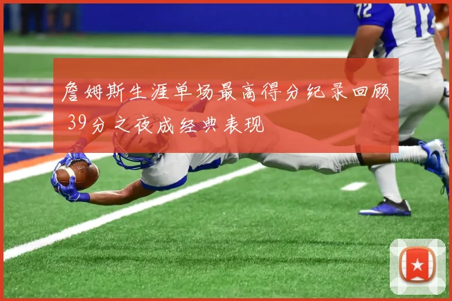 詹姆斯生涯单场最高得分纪录回顾 39分之夜成经典表现