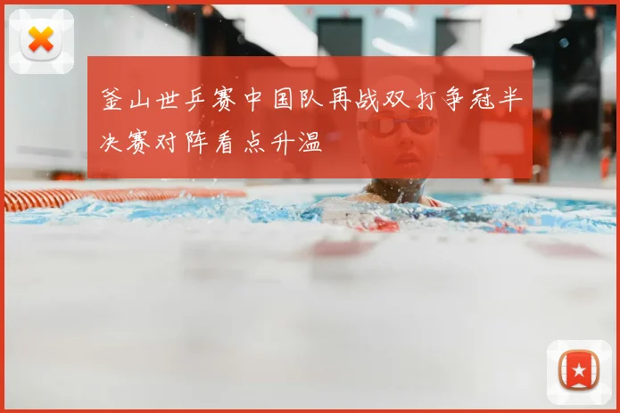 釜山世乒赛中国队再战双打争冠半决赛对阵看点升温