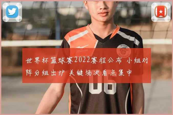 世界杯篮球赛2022赛程公布 小组对阵分组出炉 关键场次看点集中