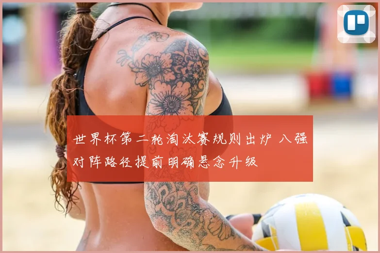 世界杯第二轮淘汰赛规则出炉 八强对阵路径提前明确悬念升级