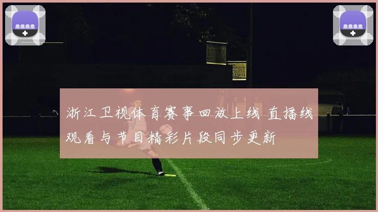 浙江卫视体育赛事回放上线 直播线观看与节目精彩片段同步更新