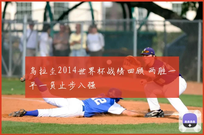 乌拉圭2014世界杯战绩回顾 两胜一平一负止步八强
