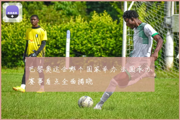 巴黎奥运会哪个国家举办 法国承办赛事看点全面揭晓