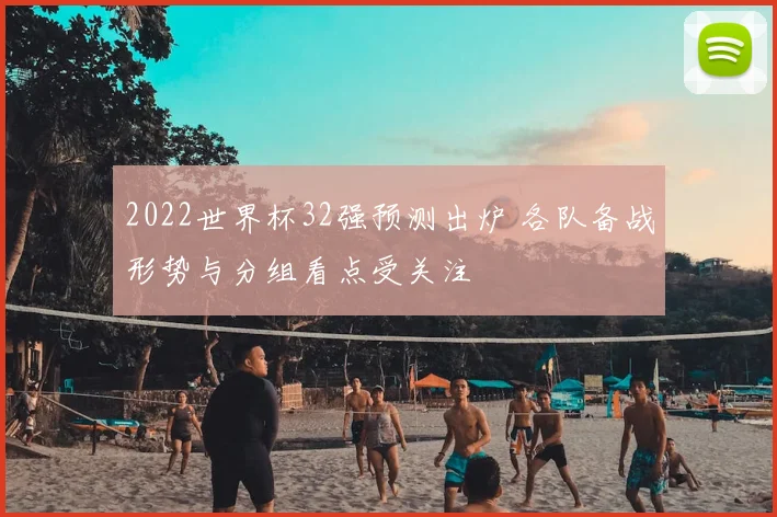 2022世界杯32强预测出炉 各队备战形势与分组看点受关注