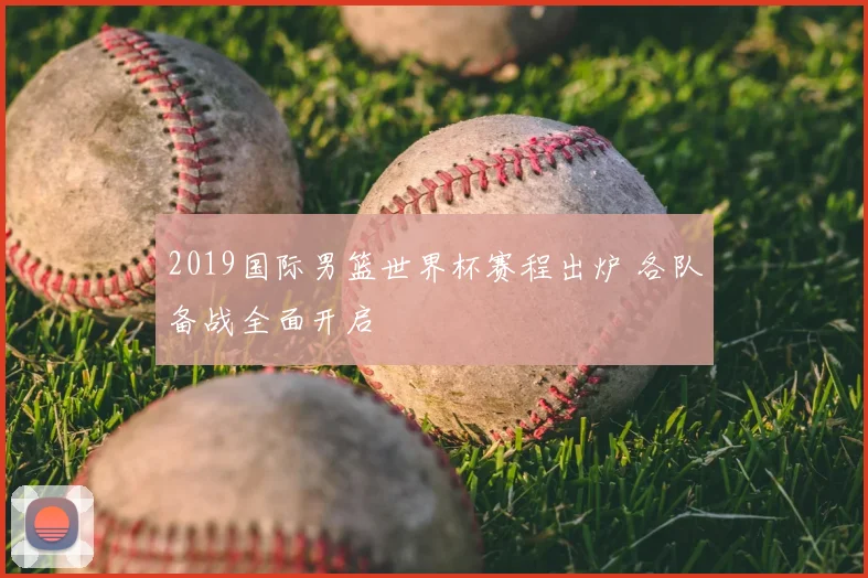 2019国际男篮世界杯赛程出炉 各队备战全面开启