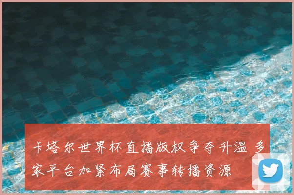 卡塔尔世界杯直播版权争夺升温 多家平台加紧布局赛事转播资源