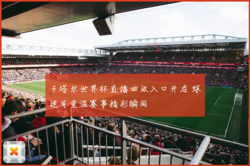卡塔尔世界杯直播回放入口开启 球迷可重温赛事精彩瞬间