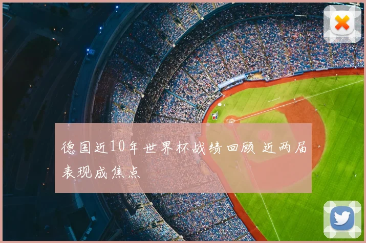 德国近10年世界杯战绩回顾 近两届表现成焦点