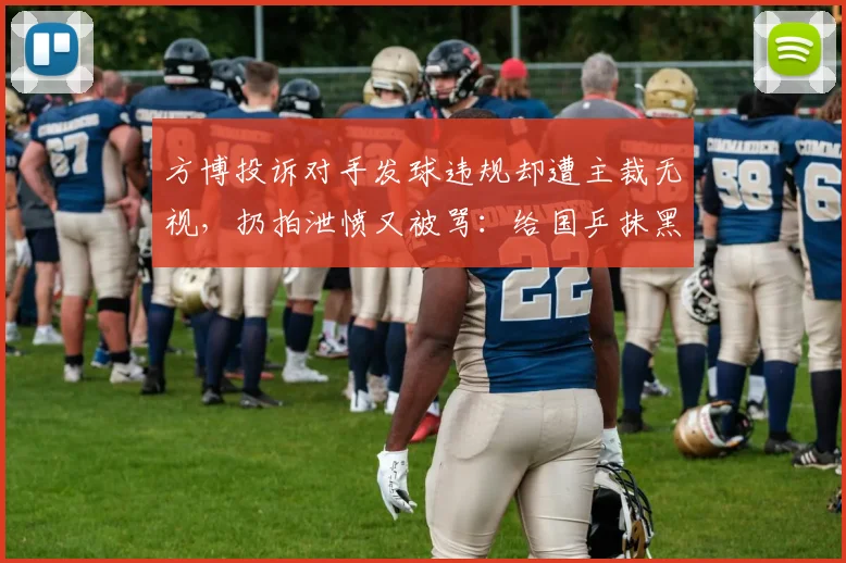 方博投诉对手发球违规却遭主裁无视，扔拍泄愤又被骂：给国乒抹黑