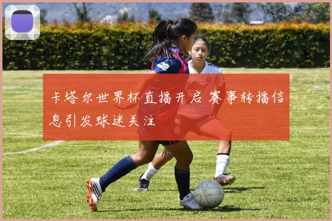 卡塔尔世界杯直播开启 赛事转播信息引发球迷关注