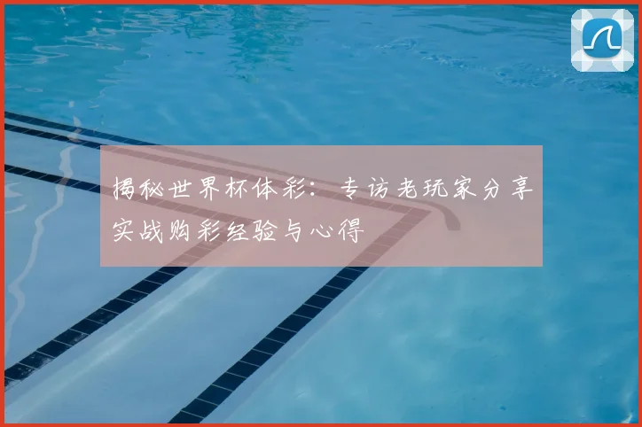 揭秘世界杯体彩：专访老玩家分享实战购彩经验与心得