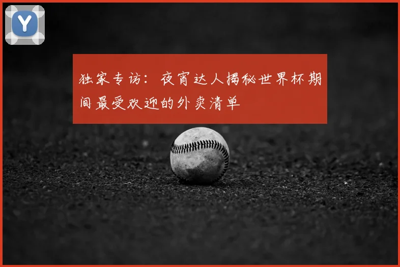 独家专访：夜宵达人揭秘世界杯期间最受欢迎的外卖清单