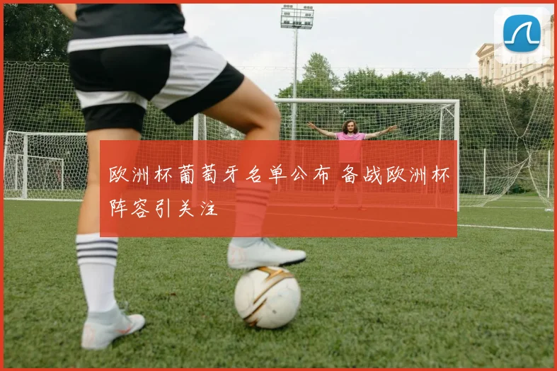 欧洲杯葡萄牙名单公布 备战欧洲杯阵容引关注