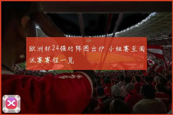 欧洲杯24强对阵图出炉 小组赛至淘汰赛赛程一览