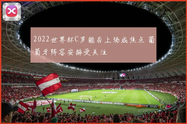 2022世界杯C罗能否上场成焦点 葡萄牙阵容安排受关注