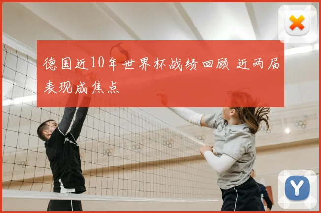 德国近10年世界杯战绩回顾 近两届表现成焦点