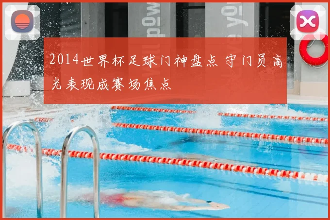 2014世界杯足球门神盘点 守门员高光表现成赛场焦点