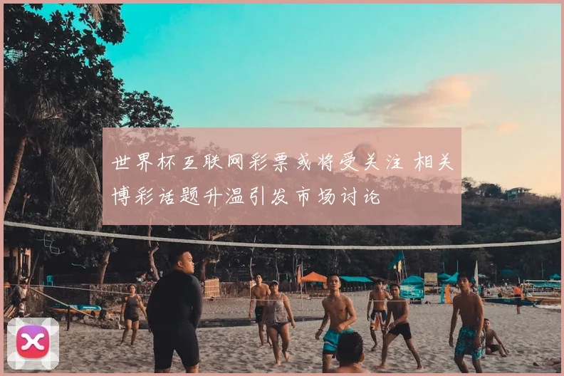 世界杯互联网彩票或将受关注 相关博彩话题升温引发市场讨论