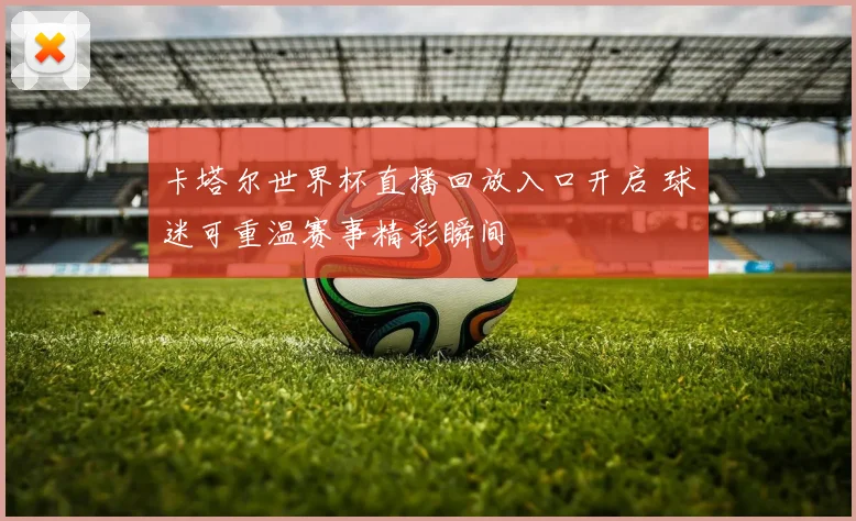 卡塔尔世界杯直播回放入口开启 球迷可重温赛事精彩瞬间