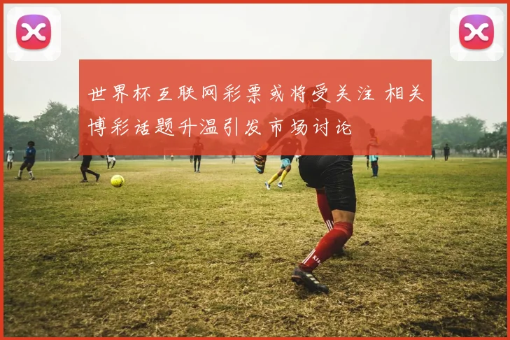 世界杯互联网彩票或将受关注 相关博彩话题升温引发市场讨论