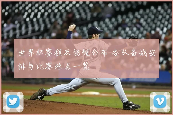 世界杯赛程及场馆公布 各队备战安排与比赛地点一览