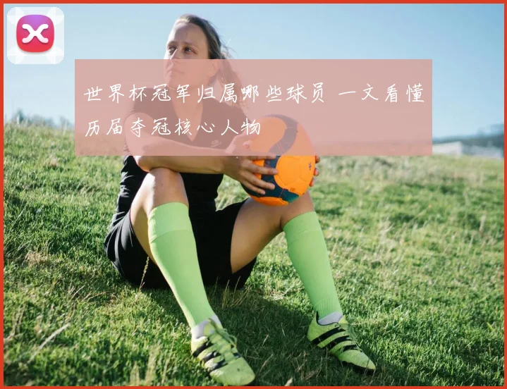 世界杯冠军归属哪些球员 一文看懂历届夺冠核心人物