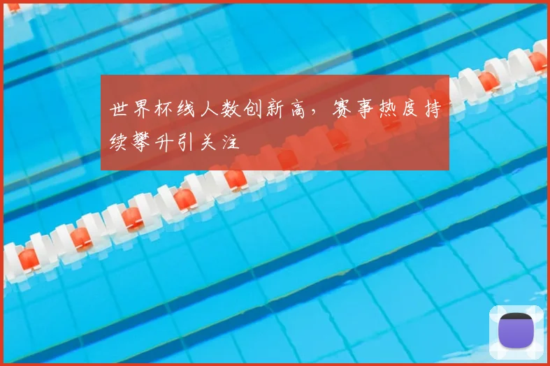 世界杯线人数创新高,赛事热度持续攀升引关注