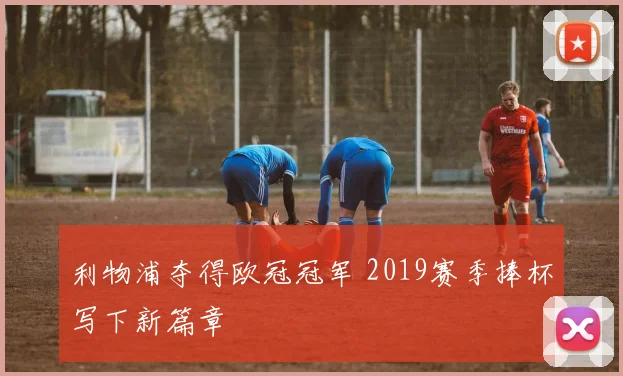 利物浦夺得欧冠冠军 2019赛季捧杯写下新篇章