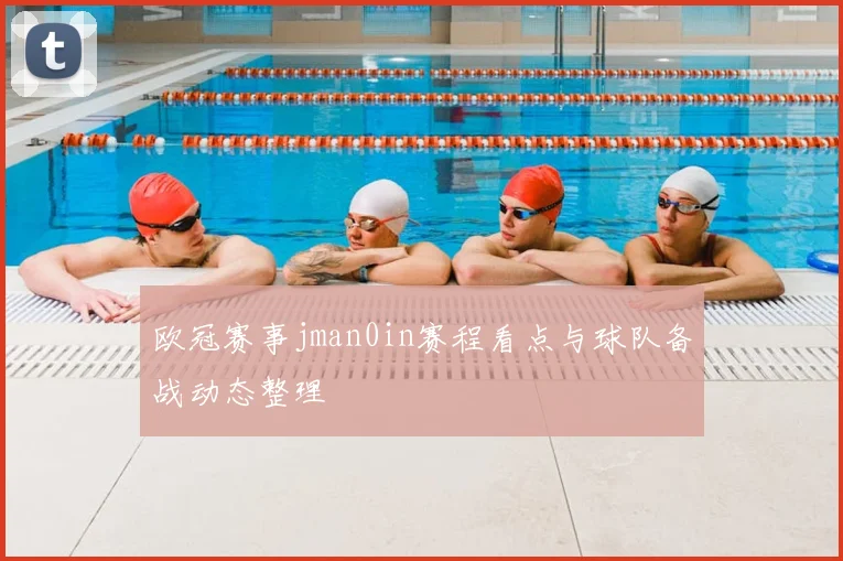 欧冠赛事jman0in赛程看点与球队备战动态整理