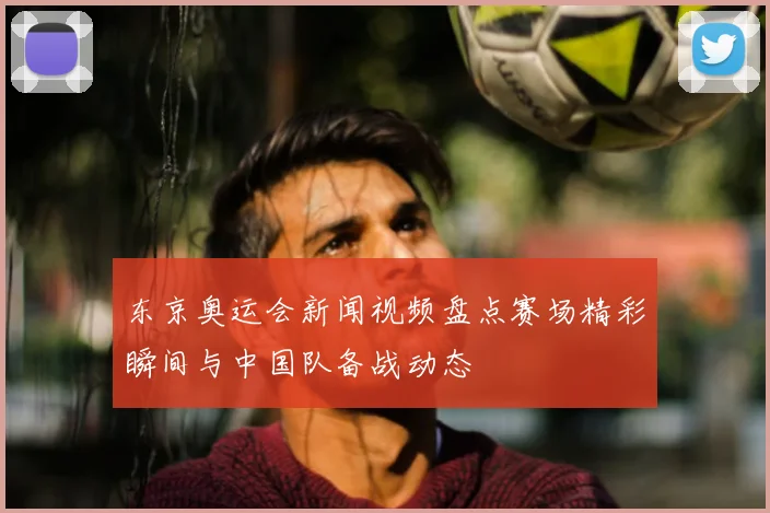 东京奥运会新闻视频盘点赛场精彩瞬间与中国队备战动态