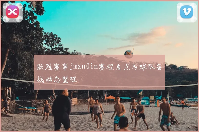 欧冠赛事jman0in赛程看点与球队备战动态整理