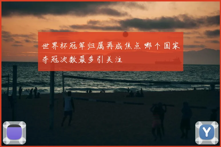 世界杯冠军归属再成焦点 哪个国家夺冠次数最多引关注