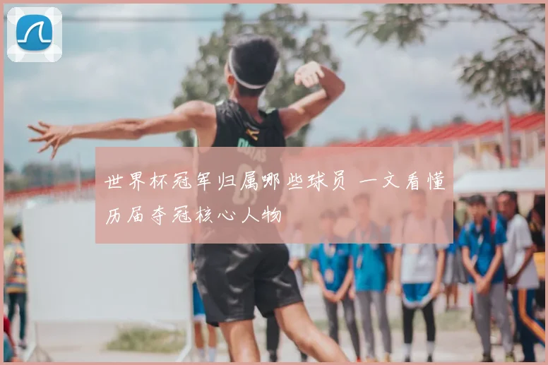 世界杯冠军归属哪些球员 一文看懂历届夺冠核心人物