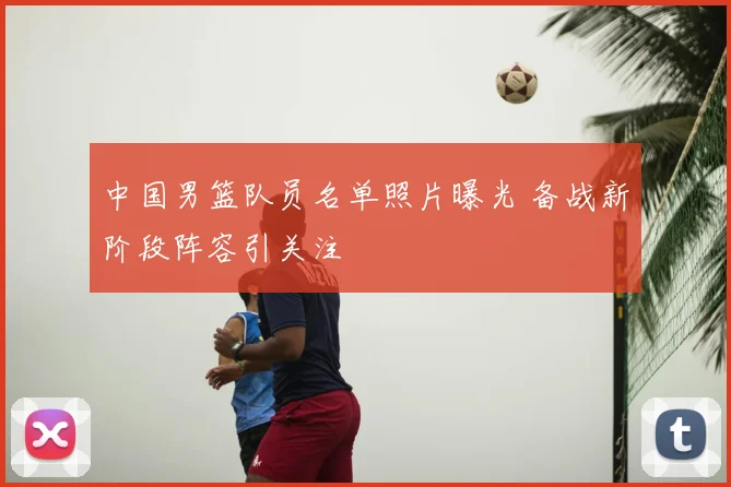 中国男篮队员名单照片曝光 备战新阶段阵容引关注