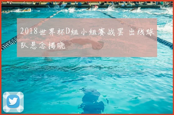 2018世界杯D组小组赛战罢 出线球队悬念揭晓