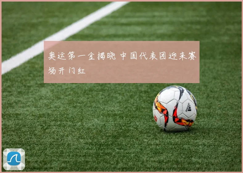 奥运第一金揭晓 中国代表团迎来赛场开门红