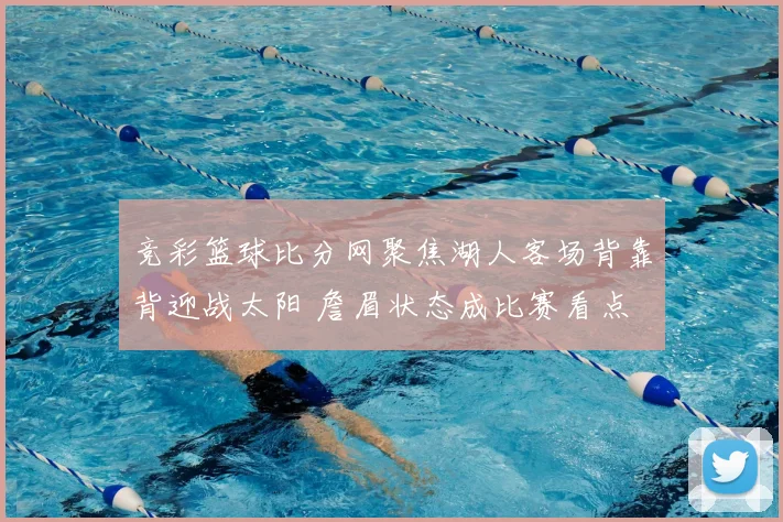 竞彩篮球比分网聚焦湖人客场背靠背迎战太阳 詹眉状态成比赛看点
