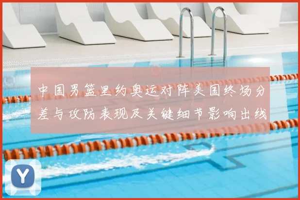 中国男篮里约奥运对阵美国终场分差与攻防表现及关键细节影响出线
