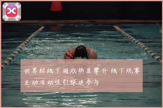 世界杯线下游戏热度攀升 线下观赛互动活动吸引球迷参与