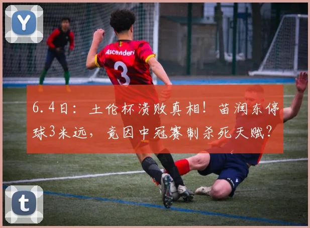 6.4日：土伦杯溃败真相！苗润东停球3米远，竟因中冠赛制杀死天赋？_比赛_竞赛_联赛