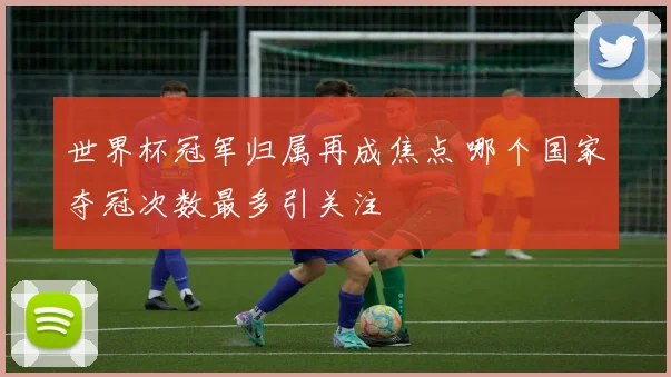 世界杯冠军归属再成焦点 哪个国家夺冠次数最多引关注