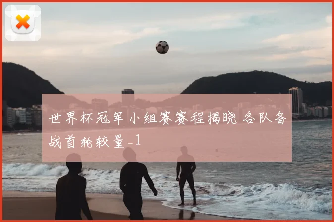 世界杯冠军小组赛赛程揭晓 各队备战首轮较量_1