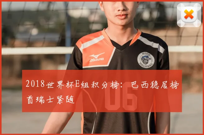 2018世界杯E组积分榜：巴西稳居榜首瑞士紧随